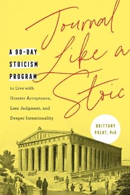 Journal Like a Stoic: A 90-Day Stoicism Program to Live with Greater Acceptance, Less Judgement, and Deeper Intentionality (Includes Teachings of Marcus Aurelius) - Brittany Polat - cover