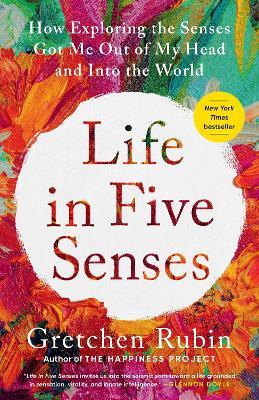 Life in Five Senses: How Exploring the Senses Got Me Out of My Head and Into the World - Gretchen Rubin - cover