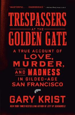Trespassers at the Golden Gate: A True Account of Love, Murder, and Madness in Gilded-Age San Francisco - Gary Krist - cover