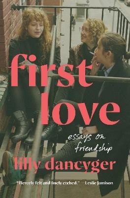First Love: Essays on Friendship - Lilly Dancyger - cover