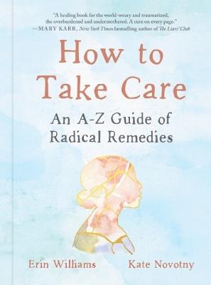 How to Take Care: An A-Z Guide of Radical Remedies - Erin Williams,Kate Novotny - cover