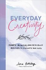 Everyday Creativity: Prompts, Activities, and Faith-Filled Practices to Cultivate Your Gifts
