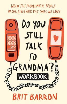 Do You Still Talk to Grandma? Workbook: When the Problematic People in Our Lives Are the Ones We Love - Brit Barron - cover