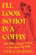I'll Look So Hot in a Coffin: And Other Thoughts I Used to Have About My Body
