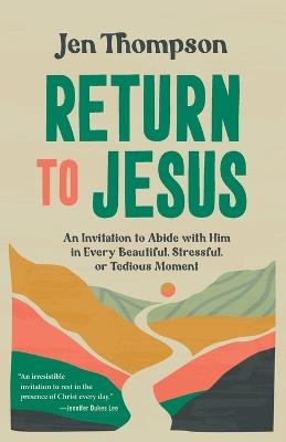Return to Jesus: An Invitation to Abide with Him in Every Beautiful, Stressful, or Tedious Moment - Jen Thompson - cover