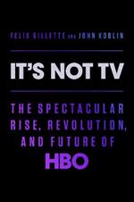 It's Not TV: The Spectacular Rise, Revolution, and Future of HBO