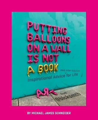 Putting Balloons on a Wall Is Not a Book: Inspirational Advice (and Non-Advice) for Life from @blcksmth - Michael James Schneider - cover