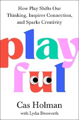 Playful: How Play Shifts Our Thinking, Inspires Connection, and Sparks Creativity - Cas Holman - cover