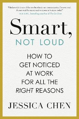 Smart, Not Loud: How to Get Noticed at Work for All the Right Reasons - Jessica Chen - cover