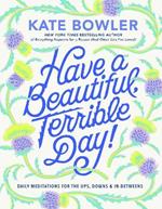 Have a Beautiful, Terrible Day!: Daily Meditations for the Ups, Downs & In-Betweens