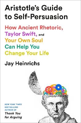 Aristotle's Guide to Self-Persuasion: How Ancient Rhetoric, Taylor Swift, and Your Own Soul Can Help You Change Your Life - Jay Heinrichs - cover