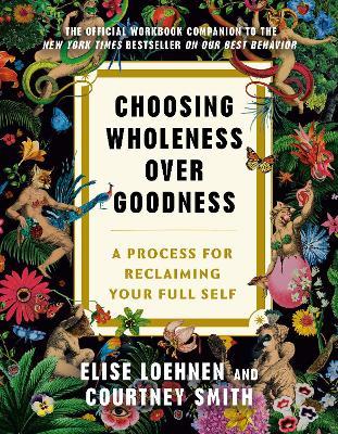 Choosing Wholeness Over Goodness: A Process for Reclaiming Your Full Self - Elise Loehnen,Courtney Smith - cover