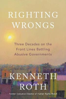 Righting Wrongs: Three Decades on the Front Lines Battling Abusive Governments - Kenneth Roth - cover