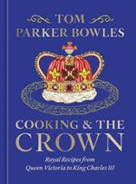 Cooking and the Crown: Royal Recipes from Queen Victoria to King Charles III [A Cookbook]