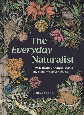 The Everyday Naturalist: How to Identify Animals, Plants, and Fungi Wherever You Go - Rebecca Lexa,Ricardo Macía Lalinde - cover