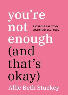 You're Not Enough (And That's Okay): Escaping the Toxic Culture of Self-Love - Allie Beth Stuckey - cover