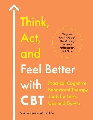 Think, Act, and Feel Better with CBT: Practical Cognitive Behavioral Therapy Tools for Life's Ups and Downs - Gianna LaLota - cover