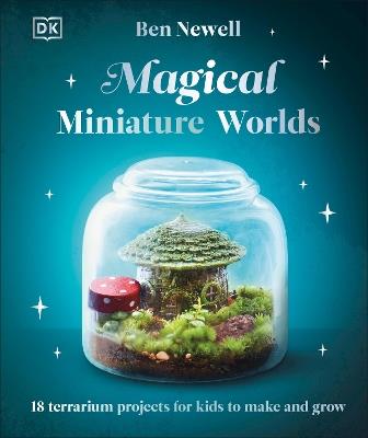 Magical Miniature Worlds: 18 Terrarium Projects for Kids to Make and Grow - Ben Newell - cover