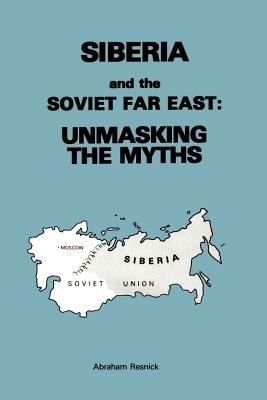 Siberia and the Soviet Far East:: Unmasking the Myths - Abraham Resnick - cover
