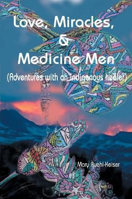 Love, Miracles and Medicine Men: Adventures with an Indigenous Healer - Mary Ruehl-Keiser - cover