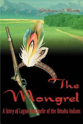 The Mongrel: A Story of Logan Fontenelle of the Omaha Indians - Anthony J Barak - cover