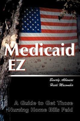 Medicaid Ez: A Guide to Get Those Nursing Home Bills Paid - Beverly Huber Albanese,Heidi L Macomber - cover