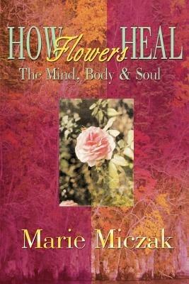 How Flowers Heal: The Mind, Body & Soul - Marie Anakee Miczak - cover