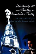 Spirituality 101--Relating to Non-Visible Reality: A Handbook for Seekers of the Good Life
