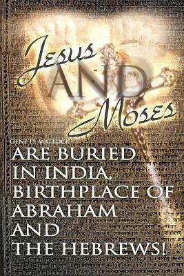 Jesus and Moses Are Buried in India, Birthplace of Abraham and the Hebrews! - Gene D Matlock - cover