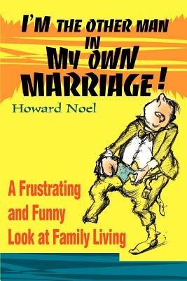 I'm the Other Man in My Own Marriage!: A Frustrating and Funny Look at Family Living - Howard Noel - cover