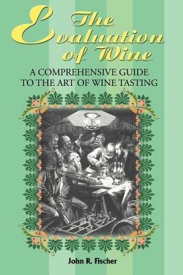 The Evaluation of Wine: A Comprehensive Guide to the Art of Wine Tasting - John R Fischer - cover