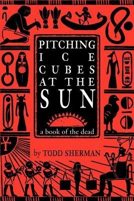 Pitching Ice Cubes at the Sun: A Book of the Dead - Todd Sherman - cover