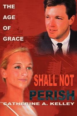 Shall Not Perish: Part 1 the Age of Grace - Catherine a Kelley - cover