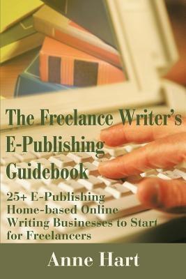 The Freelance Writer's E-Publishing Guidebook: 25+ E-Publishing Home-Based Online Writing and Video Digital Media Businesses to Start for Freelancers Jumpstart Your E-Publishing & Writing Career with Multicasting on the Internet - Anne Hart - cover