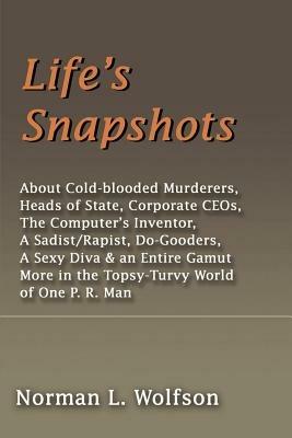 Life's Snapshots: About Cold-Blooded Murderers, Heads of State, Corporate CEOs, the Computer's Inventor, a Sadist/Rapist, Do-Gooders, a - Norman L Wolfson - cover