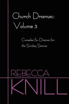Church Dramas: Volume 3: Comedies & Dramas for the Sunday Service - Rebecca A Knill - cover