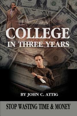 College in Three Years: Stop Wasting Time and Money - John C Attig - cover