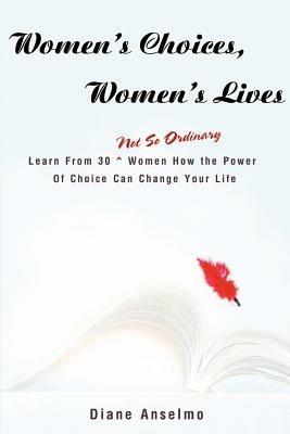 Women's Choices, Women's Lives: Learn From 30 not So Ordinary Women How the Power Of Choice Can Change Your Life - Diane H Anselmo - cover