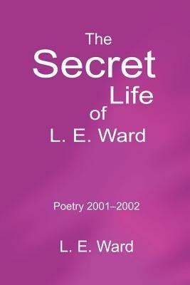The Secret Life of L. E. Ward: Poetry 2001-2002 - L E Ward - cover