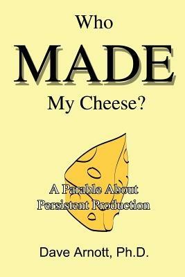 Who MADE My Cheese?: A Parable About Persistent Production - Dave Arnott - cover