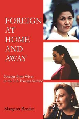 Foreign at Home and Away: Foreign-Born Wives in the U.S. Foreign Service - Margaret Bender - cover