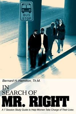 In Search Of Mr. Right: A 7 Session Study Guide to Help Women Take Charge of Their Lives - Bernard H Hamilton - cover
