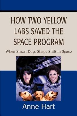 How Two Yellow Labs Saved the Space Program: When Smart Dogs Shape Shift in Space - Anne Hart - cover