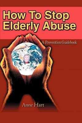 How To Stop Elderly Abuse: A Prevention Guidebook - Anne Hart - cover