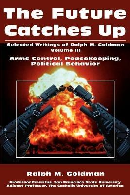 The Future Catches Up: Arms Control, Peacekeeping, Political Behavior - Ralph M Goldman - cover