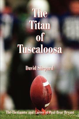 The Titan of Tuscaloosa: The Tie Games and Career of Paul Bear Bryant - David Shepard - cover