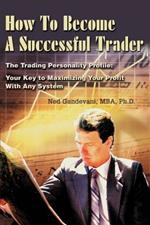 How To Become A Successful Trader: The Trading Personality Profile: Your Key to Maximizing Your Profit With Any System
