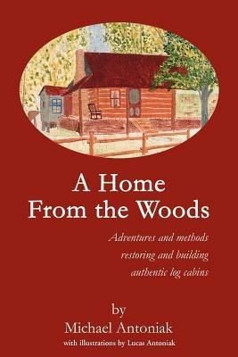 A Home From the Woods: Adventures and methods restoring and building authentic log cabins - Michael J Antoniak - cover