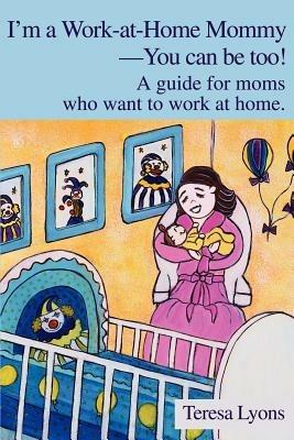 I'm a Work-at-Home Mommy--You can be too!: A guide for moms who want to work at home. - Teresa Ann Lyons - cover