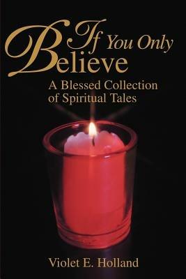 If You Only Believe: A Blessed Collection of Spiritual Tales - Violet Holland - cover